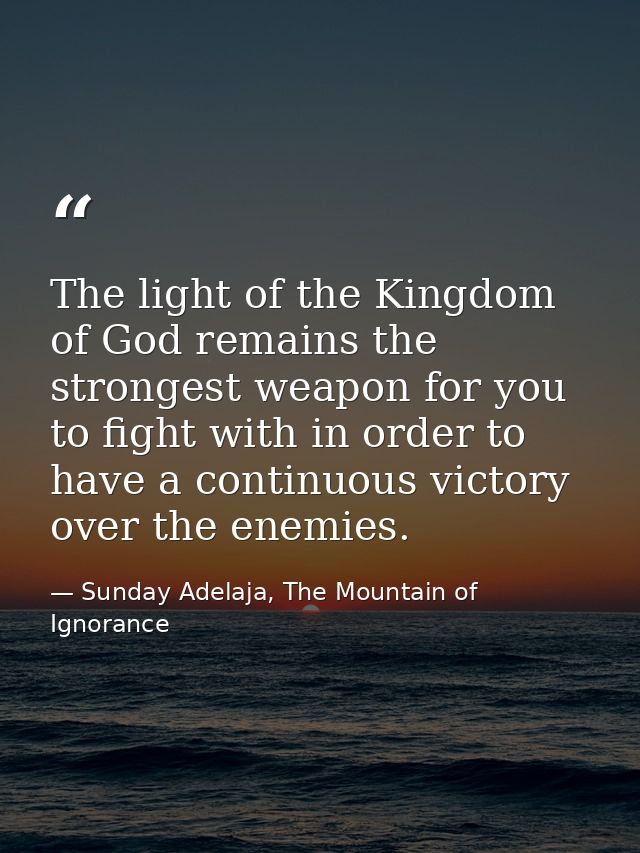 The light of the Kingdom of God remains the strongest weapon for you to fight with in order to have a continuous victory — Sunday Adelaja, The Mountain of Ignorance