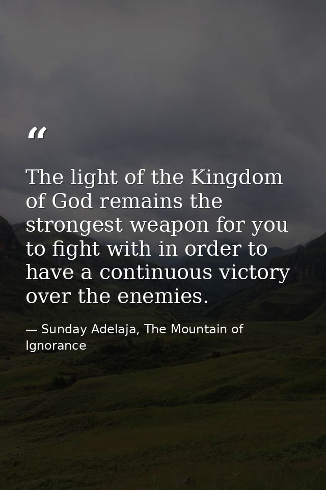 The light of the Kingdom of God remains the strongest weapon for you to fight with in order to have a continuous victory — Sunday Adelaja, The Mountain of Ignorance