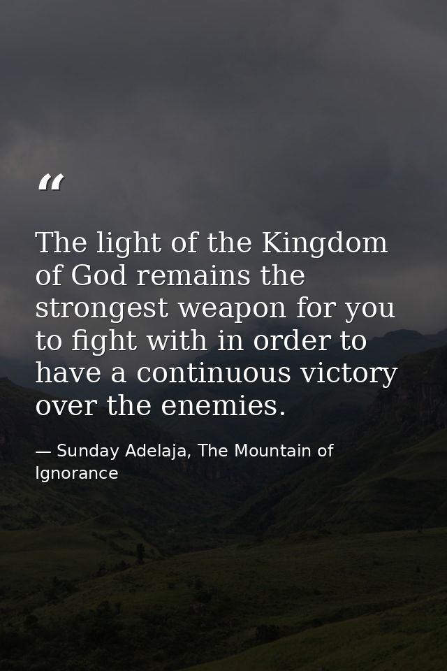 The light of the Kingdom of God remains the strongest weapon for you to fight with in order to have a continuous victory — Sunday Adelaja, The Mountain of Ignorance
