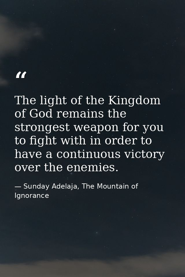 The light of the Kingdom of God remains the strongest weapon for you to fight with in order to have a continuous victory — Sunday Adelaja, The Mountain of Ignorance