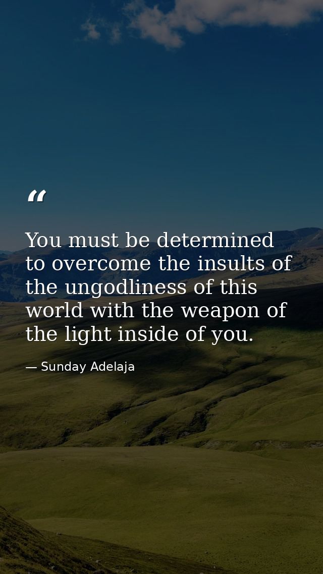 You must be determined to overcome the insults of the ungodliness of this world with the weapon of the light inside of y — Sunday Adelaja