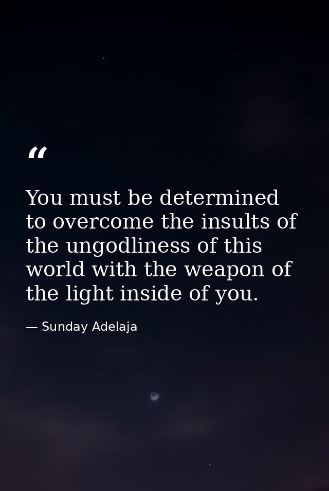 You must be determined to overcome the insults of the ungodliness of this world with the weapon of the light inside of y — Sunday Adelaja