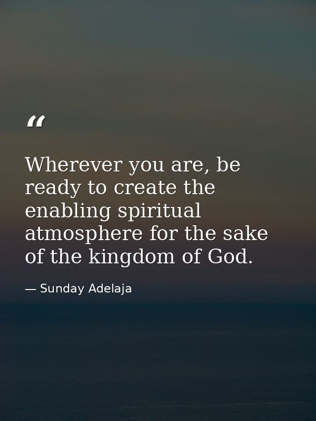Wherever you are, be ready to create the enabling spiritual atmosphere for the sake of the kingdom of God. — Sunday Adelaja