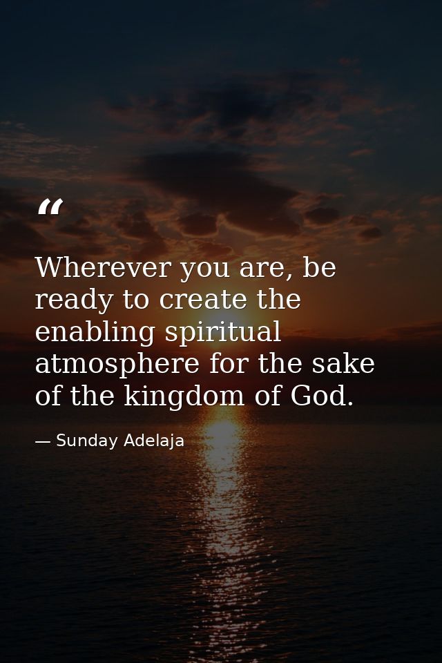 Wherever you are, be ready to create the enabling spiritual atmosphere for the sake of the kingdom of God. — Sunday Adelaja