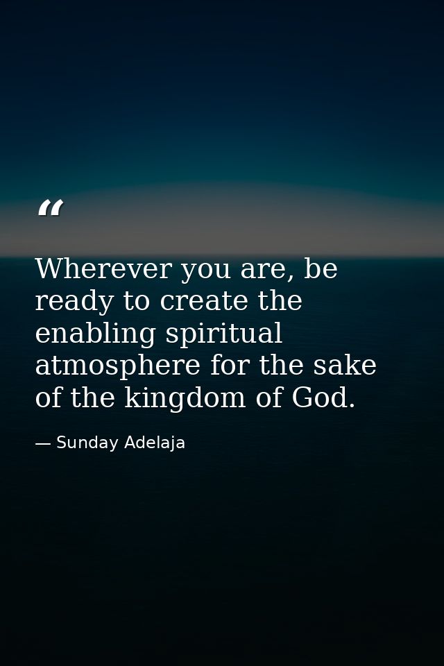Wherever you are, be ready to create the enabling spiritual atmosphere for the sake of the kingdom of God. — Sunday Adelaja