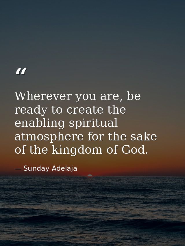 Wherever you are, be ready to create the enabling spiritual atmosphere for the sake of the kingdom of God. — Sunday Adelaja