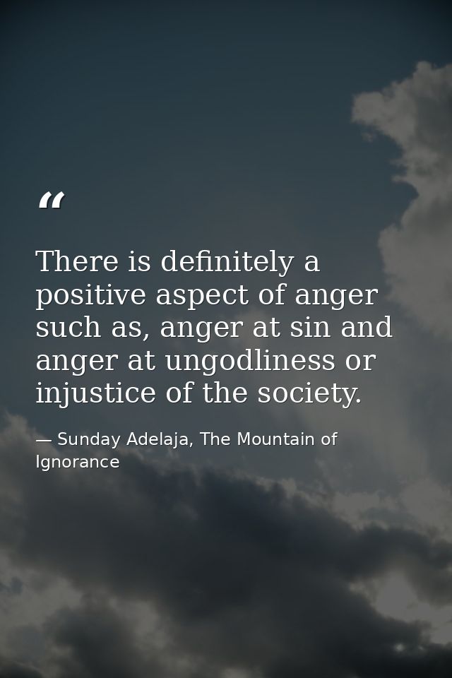 There is definitely a positive aspect of anger such as, anger at sin and anger at ungodliness or injustice of the societ — Sunday Adelaja, The Mountain of Ignorance