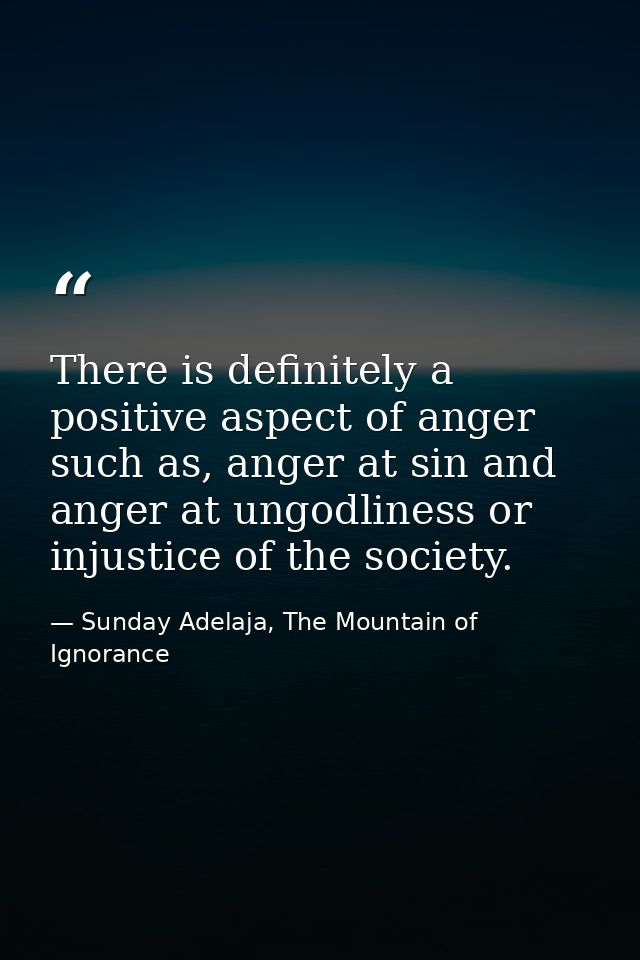 There is definitely a positive aspect of anger such as, anger at sin and anger at ungodliness or injustice of the societ — Sunday Adelaja, The Mountain of Ignorance