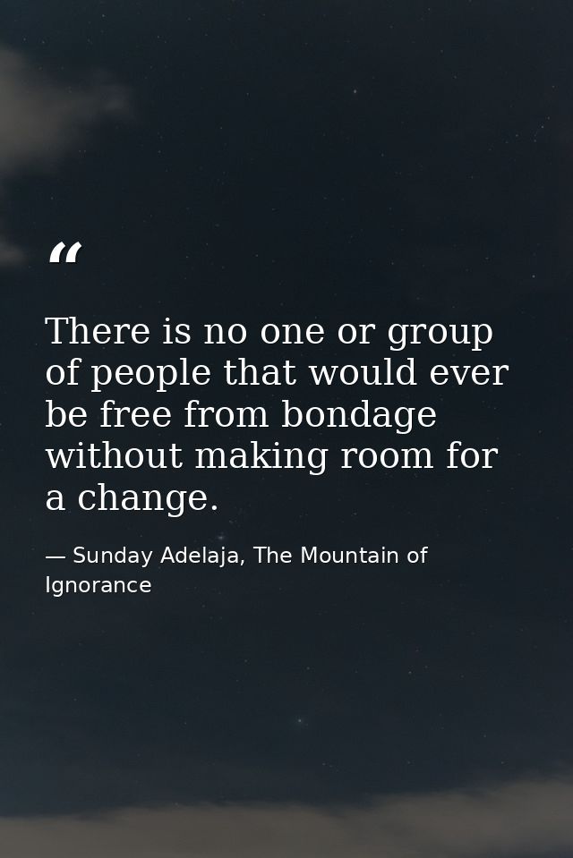 There is no one or group of people that would ever be free from bondage without making room for a change. — Sunday Adelaja, The Mountain of Ignorance