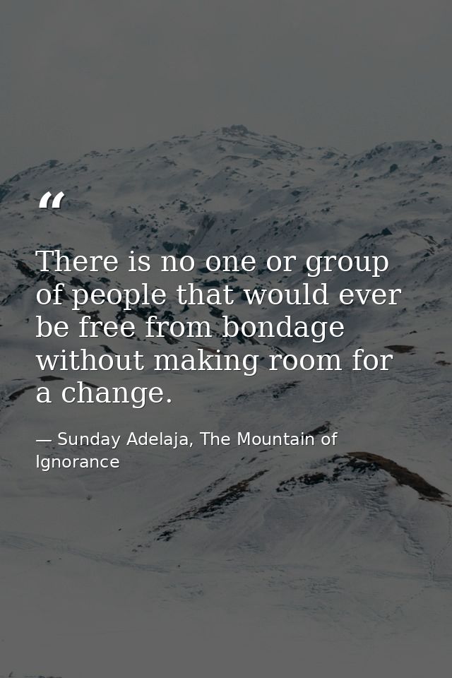 There is no one or group of people that would ever be free from bondage without making room for a change. — Sunday Adelaja, The Mountain of Ignorance