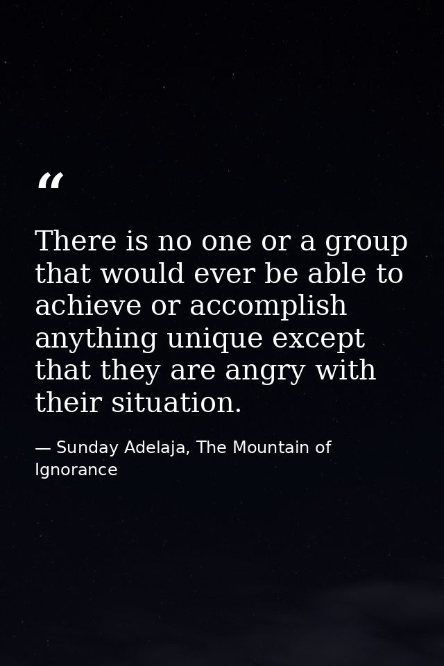 There is no one or a group that would ever be able to achieve or accomplish anything unique except that they are angry w — Sunday Adelaja, The Mountain of Ignorance
