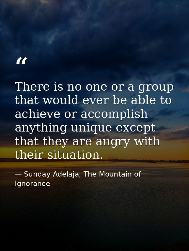 There is no one or a group that would ever be able to achieve or accomplish anything unique except that they are angry w — Sunday Adelaja, The Mountain of Ignorance