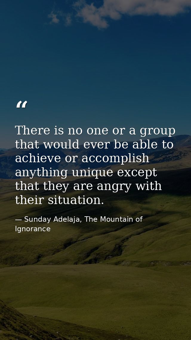 There is no one or a group that would ever be able to achieve or accomplish anything unique except that they are angry w — Sunday Adelaja, The Mountain of Ignorance