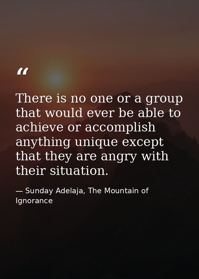 There is no one or a group that would ever be able to achieve or accomplish anything unique except that they are angry w — Sunday Adelaja, The Mountain of Ignorance
