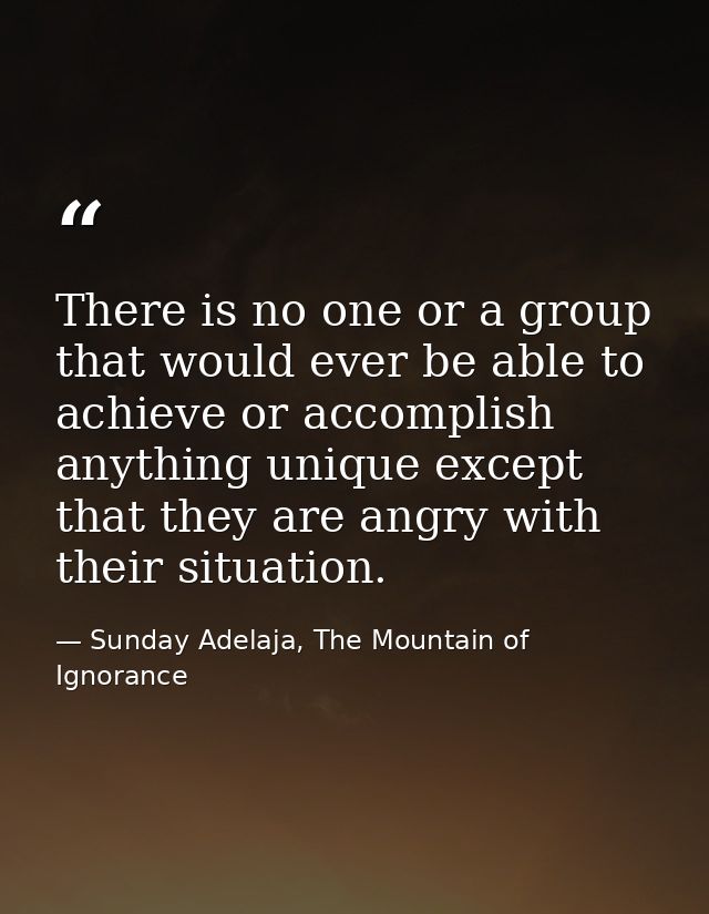 There is no one or a group that would ever be able to achieve or accomplish anything unique except that they are angry w — Sunday Adelaja, The Mountain of Ignorance