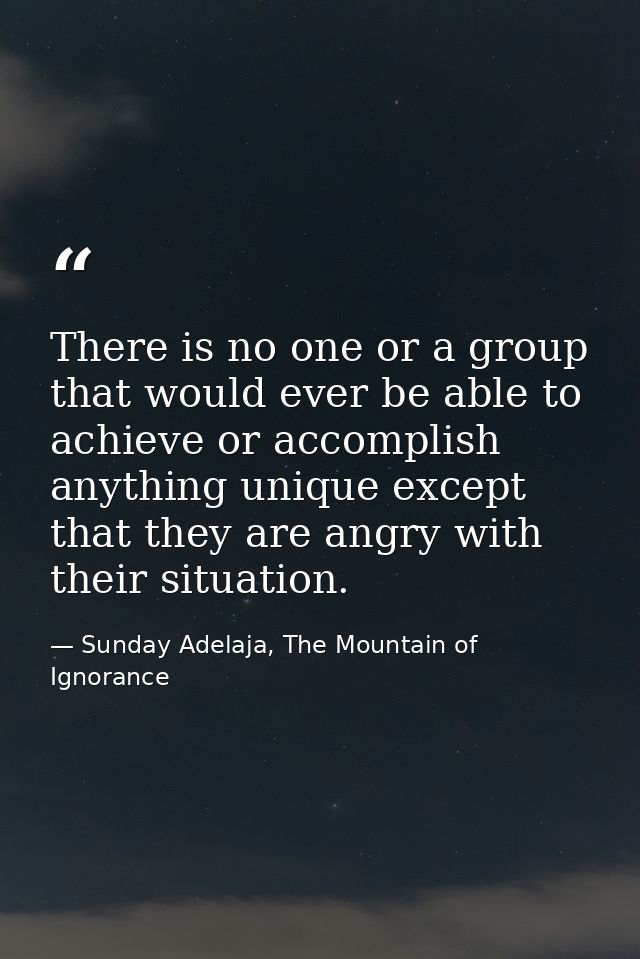 There is no one or a group that would ever be able to achieve or accomplish anything unique except that they are angry w — Sunday Adelaja, The Mountain of Ignorance