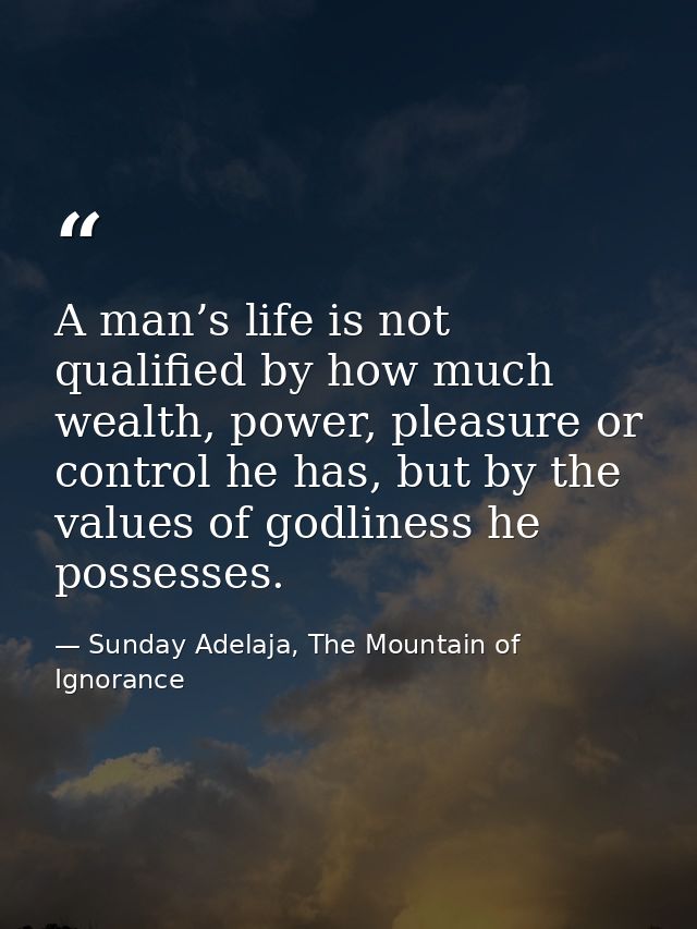 A man’s life is not qualified by how much wealth, power, pleasure or control he has, but by the values of godliness he p — Sunday Adelaja, The Mountain of Ignorance