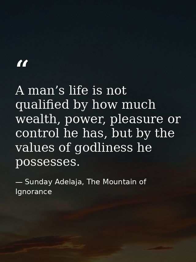 A man’s life is not qualified by how much wealth, power, pleasure or control he has, but by the values of godliness he p — Sunday Adelaja, The Mountain of Ignorance