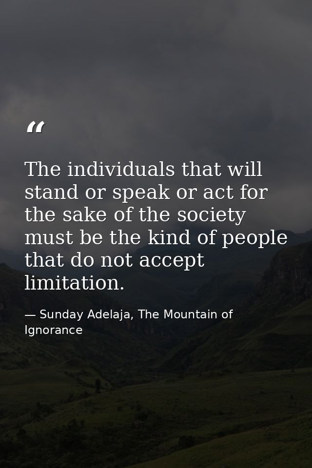 The individuals that will stand or speak or act for the sake of the society must be the kind of people that do not accep — Sunday Adelaja, The Mountain of Ignorance