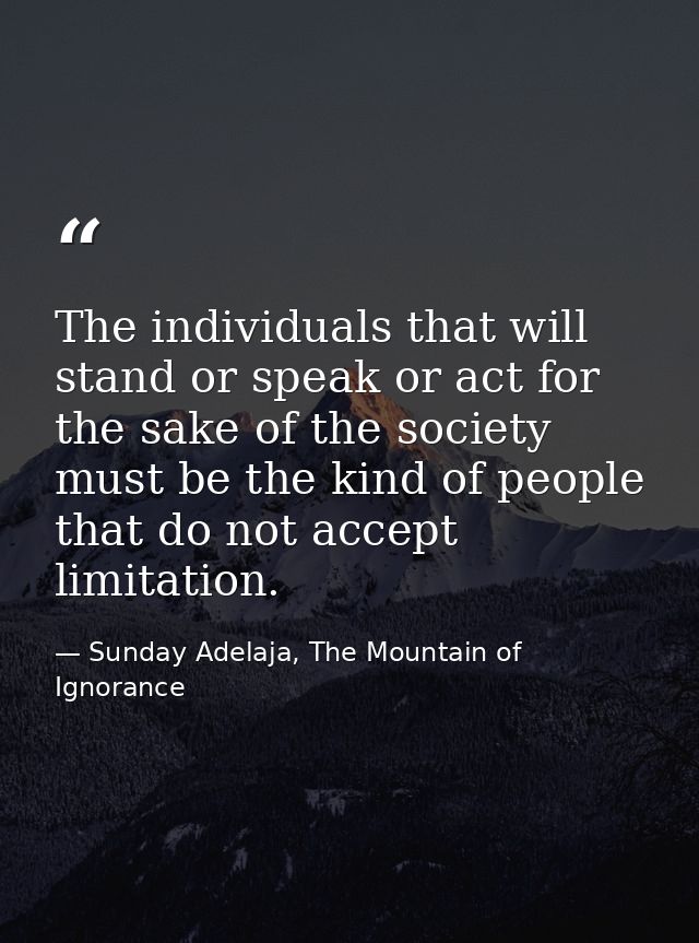 The individuals that will stand or speak or act for the sake of the society must be the kind of people that do not accep — Sunday Adelaja, The Mountain of Ignorance
