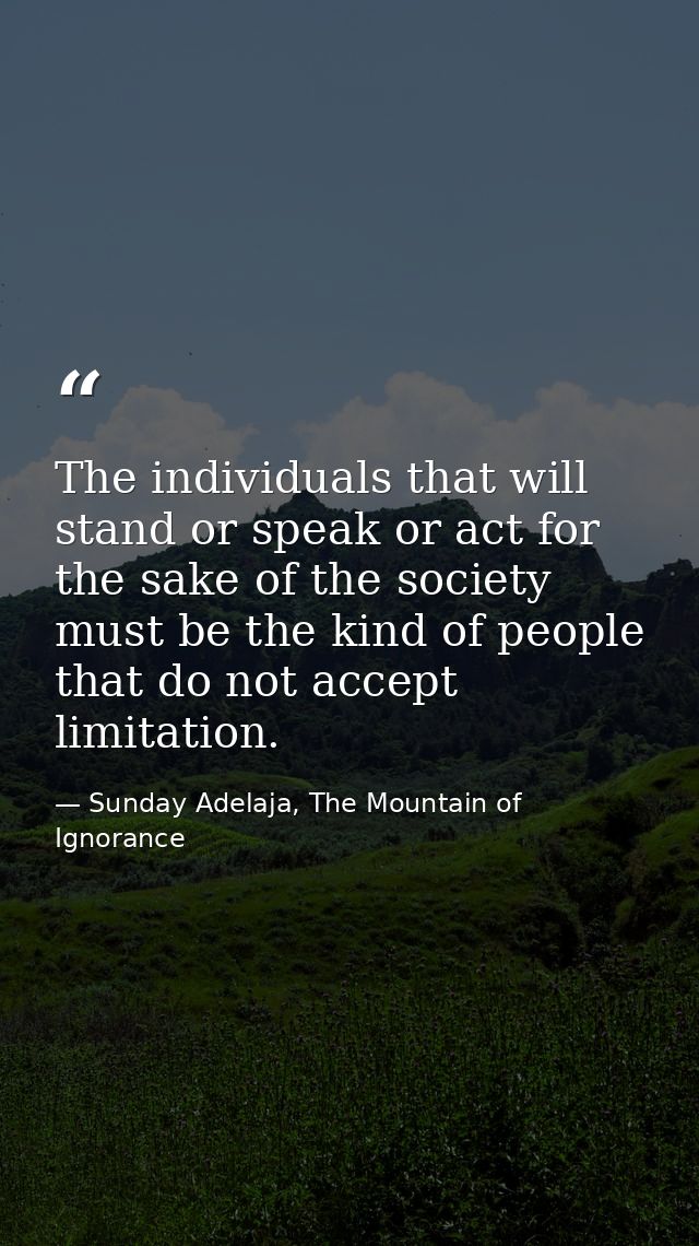 The individuals that will stand or speak or act for the sake of the society must be the kind of people that do not accep — Sunday Adelaja, The Mountain of Ignorance