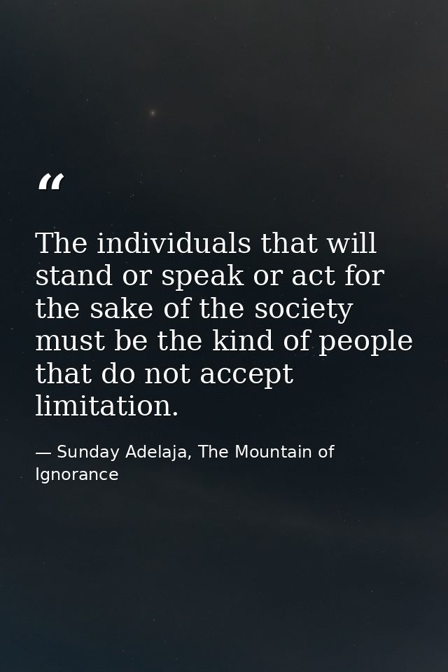 The individuals that will stand or speak or act for the sake of the society must be the kind of people that do not accep — Sunday Adelaja, The Mountain of Ignorance