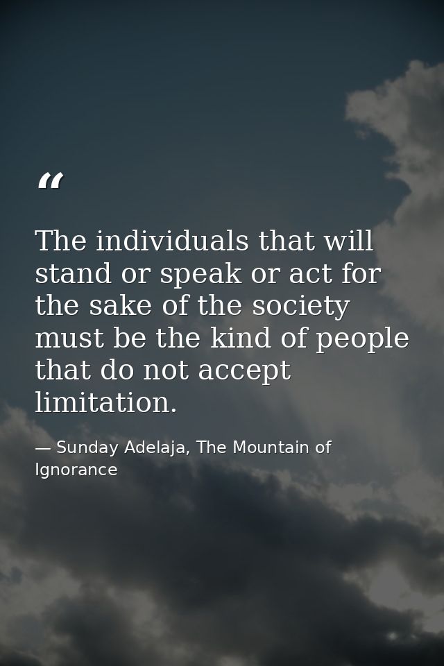 The individuals that will stand or speak or act for the sake of the society must be the kind of people that do not accep — Sunday Adelaja, The Mountain of Ignorance