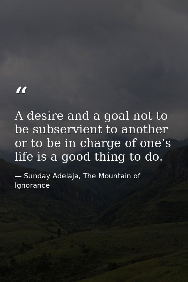 A desire and a goal not to be subservient to another or to be in charge of one’s life is a good thing to do. — Sunday Adelaja, The Mountain of Ignorance