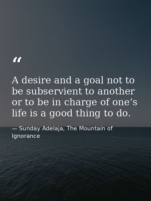 A desire and a goal not to be subservient to another or to be in charge of one’s life is a good thing to do. — Sunday Adelaja, The Mountain of Ignorance