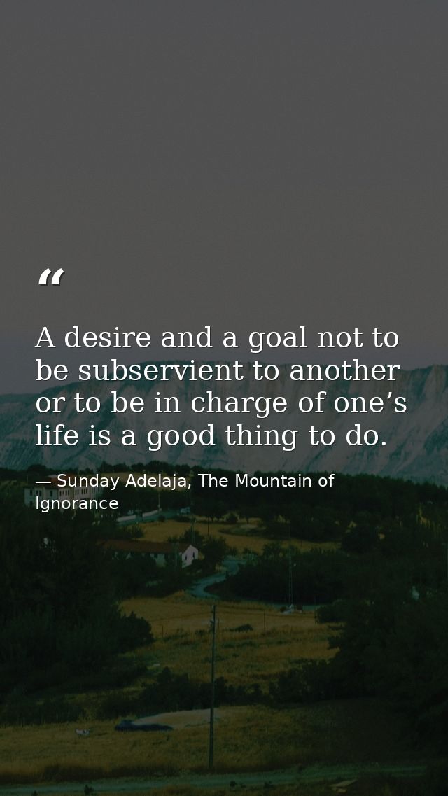 A desire and a goal not to be subservient to another or to be in charge of one’s life is a good thing to do. — Sunday Adelaja, The Mountain of Ignorance