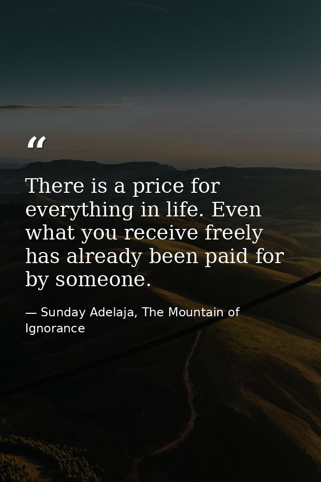 There is a price for everything in life. Even what you receive freely has already been paid for by someone. — Sunday Adelaja, The Mountain of Ignorance