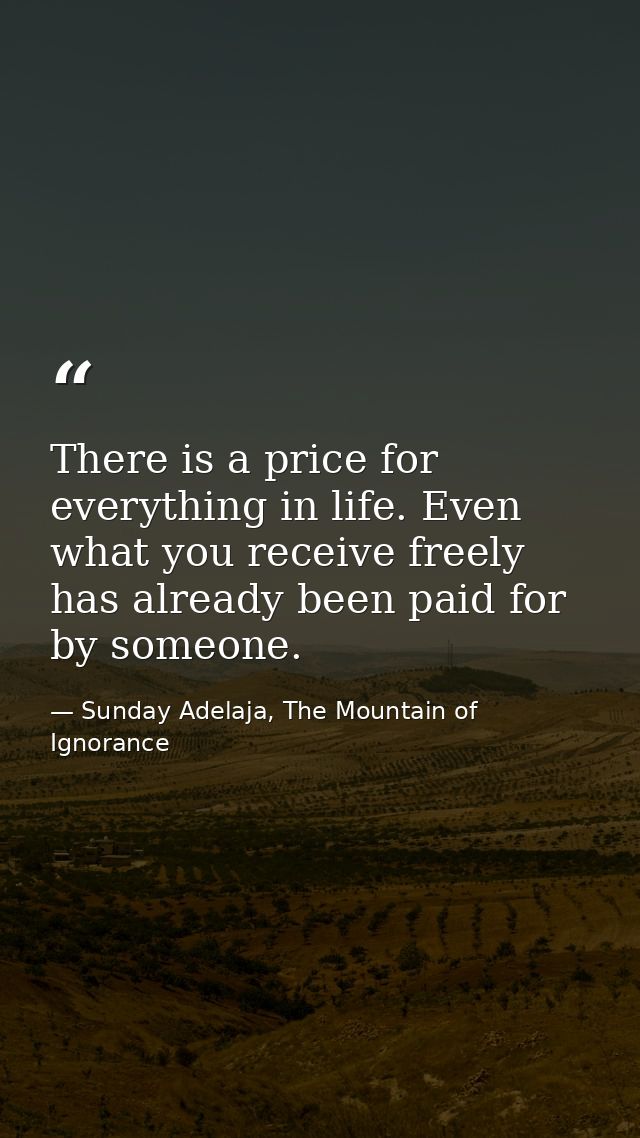 There is a price for everything in life. Even what you receive freely has already been paid for by someone. — Sunday Adelaja, The Mountain of Ignorance