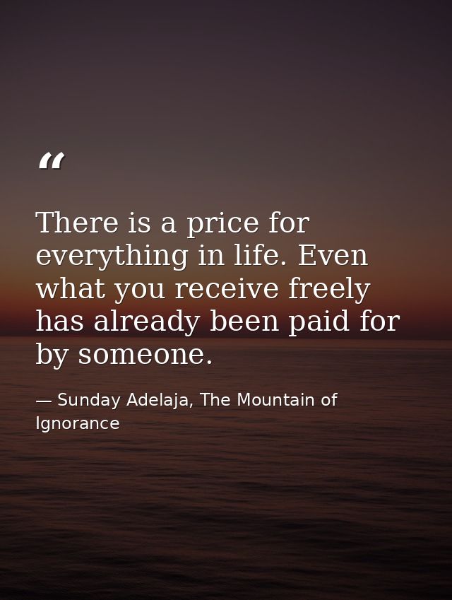 There is a price for everything in life. Even what you receive freely has already been paid for by someone. — Sunday Adelaja, The Mountain of Ignorance