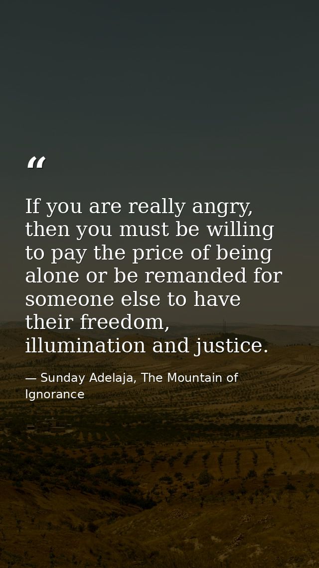If you are really angry, then you must be willing to pay the price of being alone or be remanded for someone else to hav — Sunday Adelaja, The Mountain of Ignorance