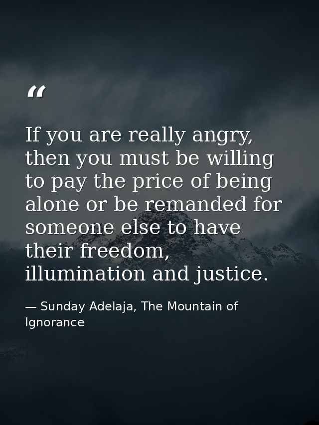 If you are really angry, then you must be willing to pay the price of being alone or be remanded for someone else to hav — Sunday Adelaja, The Mountain of Ignorance