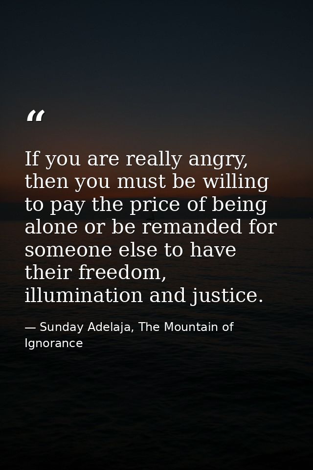 If you are really angry, then you must be willing to pay the price of being alone or be remanded for someone else to hav — Sunday Adelaja, The Mountain of Ignorance