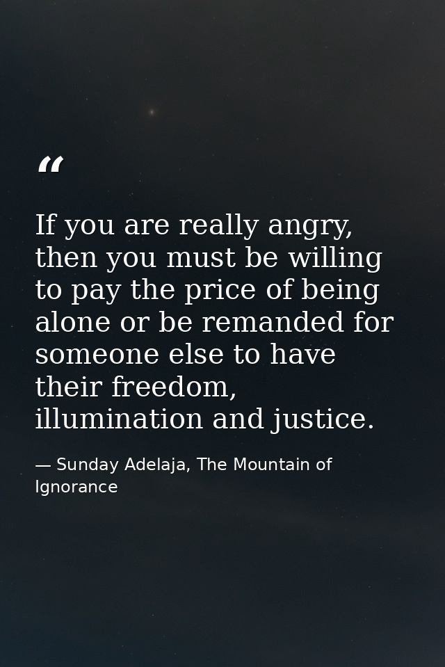 If you are really angry, then you must be willing to pay the price of being alone or be remanded for someone else to hav — Sunday Adelaja, The Mountain of Ignorance