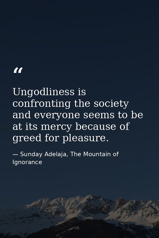 Ungodliness is confronting the society and everyone seems to be at its mercy because of greed for pleasure. — Sunday Adelaja, The Mountain of Ignorance