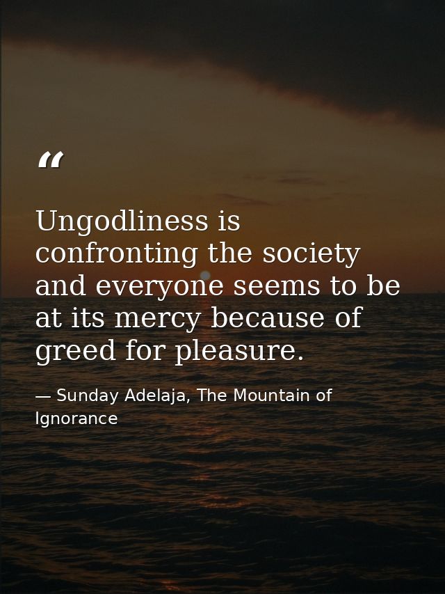 Ungodliness is confronting the society and everyone seems to be at its mercy because of greed for pleasure. — Sunday Adelaja, The Mountain of Ignorance