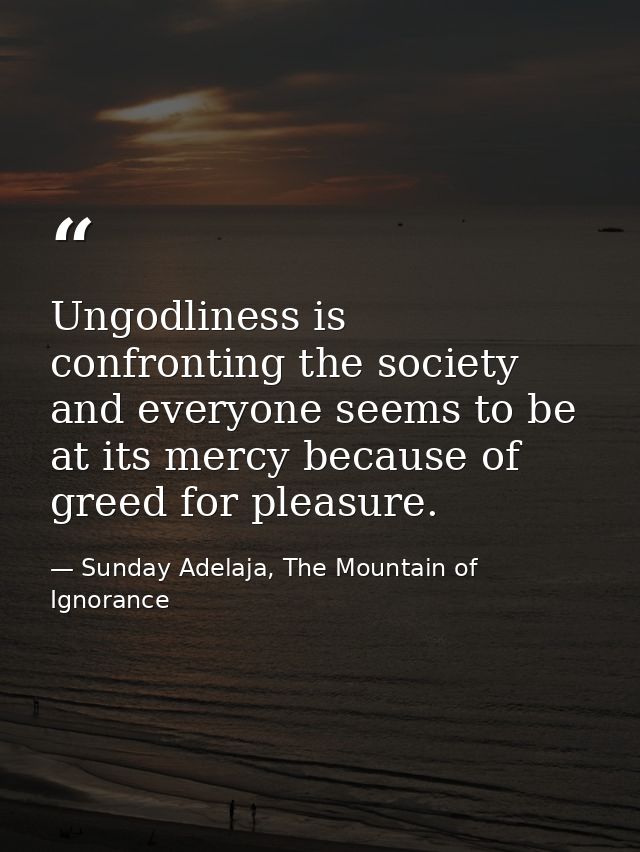 Ungodliness is confronting the society and everyone seems to be at its mercy because of greed for pleasure. — Sunday Adelaja, The Mountain of Ignorance