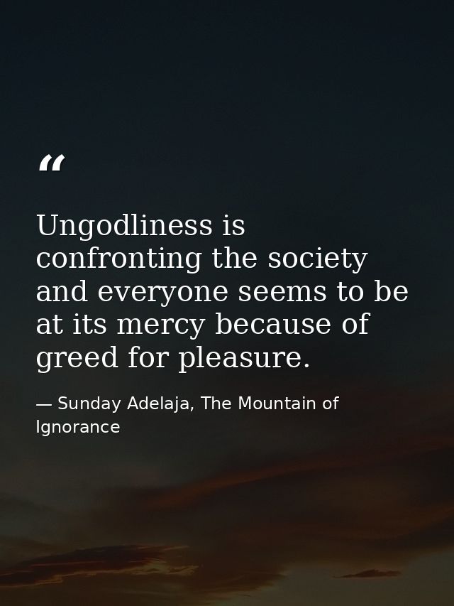 Ungodliness is confronting the society and everyone seems to be at its mercy because of greed for pleasure. — Sunday Adelaja, The Mountain of Ignorance