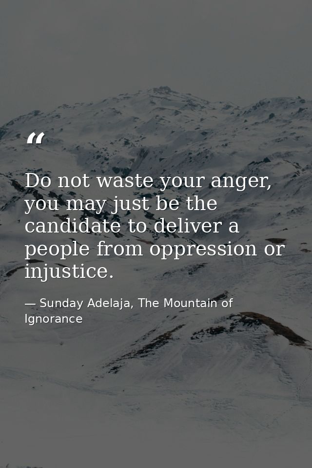 Do not waste your anger, you may just be the candidate to deliver a people from oppression or injustice. — Sunday Adelaja, The Mountain of Ignorance