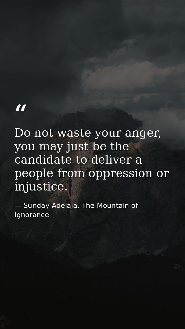 Do not waste your anger, you may just be the candidate to deliver a people from oppression or injustice. — Sunday Adelaja, The Mountain of Ignorance