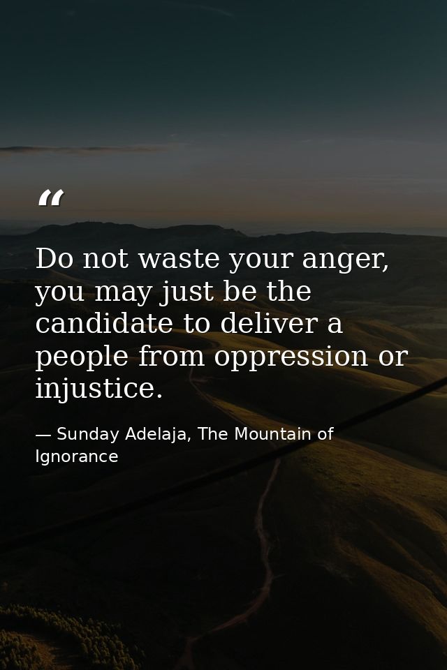 Do not waste your anger, you may just be the candidate to deliver a people from oppression or injustice. — Sunday Adelaja, The Mountain of Ignorance