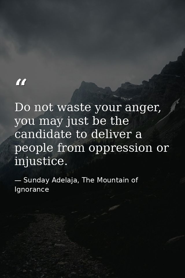 Do not waste your anger, you may just be the candidate to deliver a people from oppression or injustice. — Sunday Adelaja, The Mountain of Ignorance
