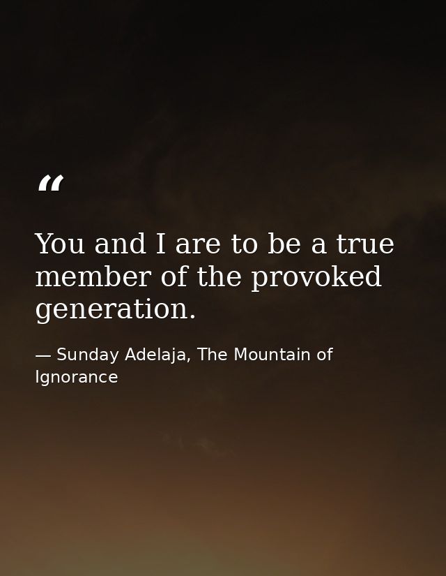 You and I are to be a true member of the provoked generation. — Sunday Adelaja, The Mountain of Ignorance