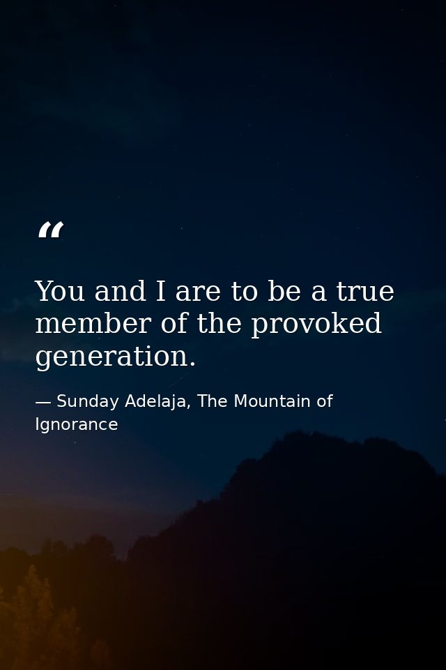 You and I are to be a true member of the provoked generation. — Sunday Adelaja, The Mountain of Ignorance