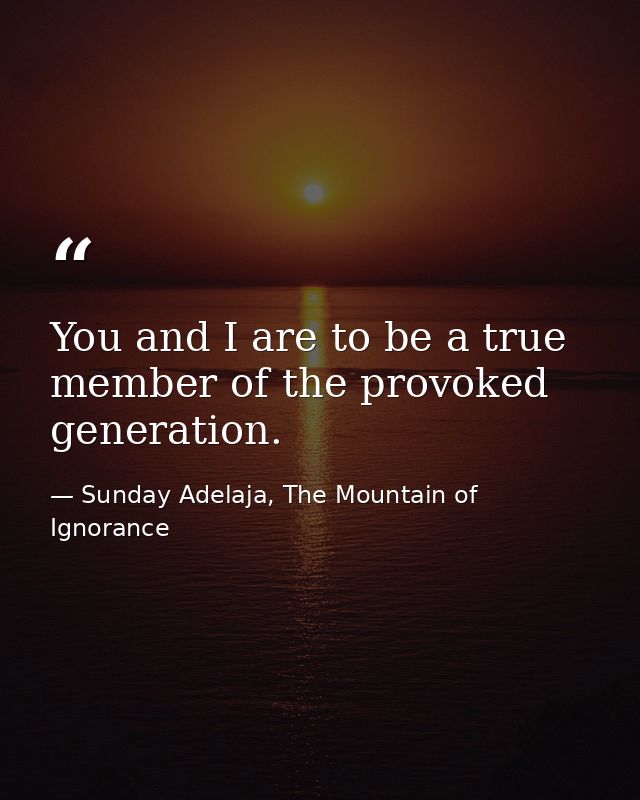 You and I are to be a true member of the provoked generation. — Sunday Adelaja, The Mountain of Ignorance