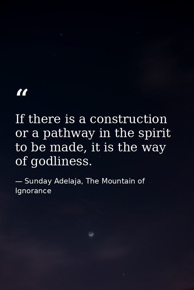 If there is a construction or a pathway in the spirit to be made, it is the way of godliness. — Sunday Adelaja, The Mountain of Ignorance