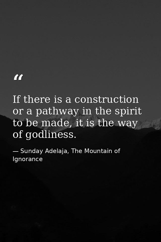 If there is a construction or a pathway in the spirit to be made, it is the way of godliness. — Sunday Adelaja, The Mountain of Ignorance